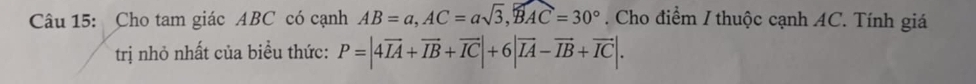 Cho tam giác ABC có cạnh AB=a, AC=asqrt(3), widehat BAC=30°. Cho điểm / thuộc cạnh AC. Tính giá 
trị nhỏ nhất của biểu thức: P=|4overline IA+overline IB+overline IC|+6|overline IA-overline IB+overline IC|.