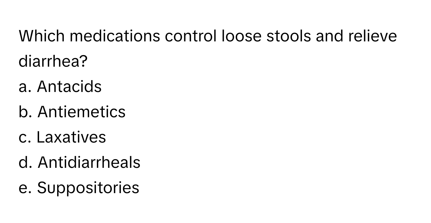 Which medications control loose stools and relieve diarrhea? 

a. Antacids
b. Antiemetics
c. Laxatives
d. Antidiarrheals
e. Suppositories