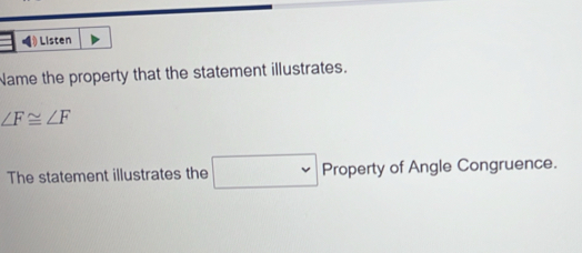 Listen 
Name the property that the statement illustrates.
∠ F≌ ∠ F
The statement illustrates the □ Property of Angle Congruence.