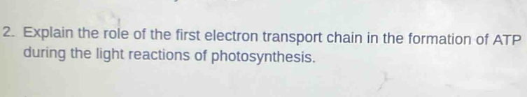 Explain the role of the first electron transport chain in the formation of ATP
during the light reactions of photosynthesis.