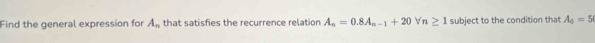 Find the general expression for A_n that satisfies the recurrence relation A_n=0.8A_n-1+20forall n≥ 1 subject to the condition that A_0=5