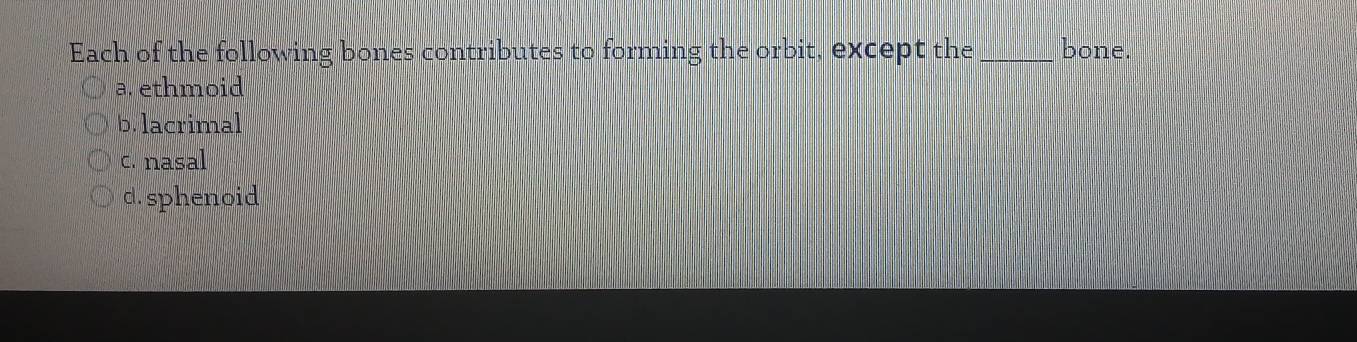 Each of the following bones contributes to forming the orbit, except the _bone.
a. ethmoid
b.lacrimal
c. nasal
d. sphenoid
