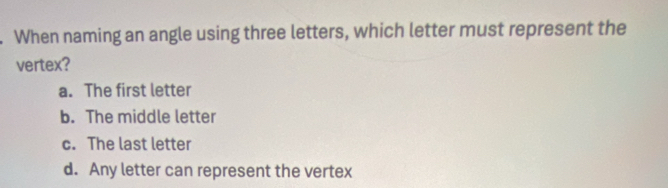 When naming an angle using three letters, which letter must represent the
vertex?
a. The first letter
b. The middle letter
c. The last letter
d. Any letter can represent the vertex