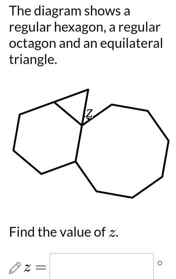 The diagram shows a 
regular hexagon, a regular 
octagon and an equilateral 
triangle. 
Find the value of z.
z=□°