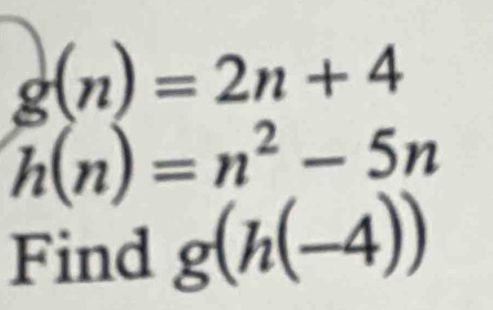 g(n)=2n+4
h(n)=n^2-5n
Find g(h(-4))