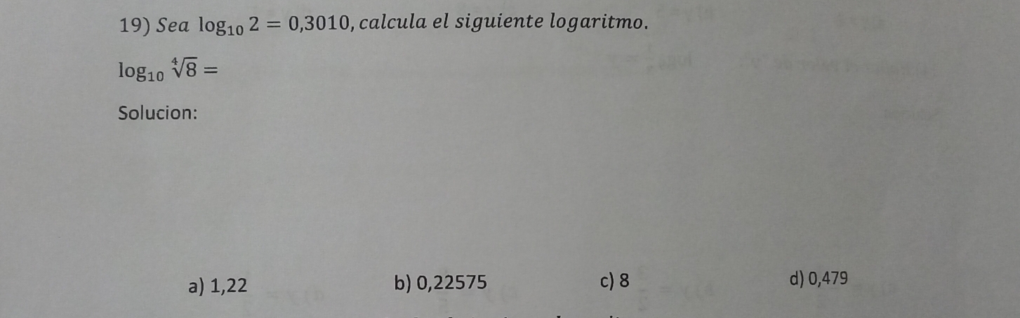 Sea log _102=0,3010 ,calcula el siguiente logaritmo.
log _10sqrt[4](8)=
Solucion:
a) 1,22 b) 0,22575 c) 8 d) 0,479