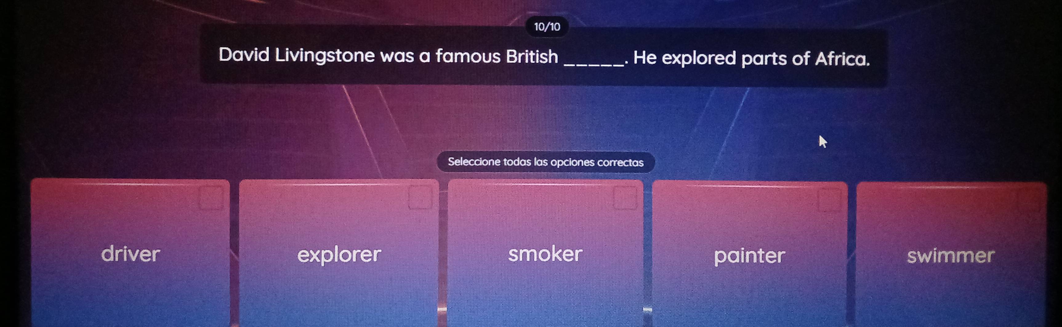 10/10
David Livingstone was a famous British . He explored parts of Africa.
Seleccione todas las opciones correctas
driver explorer smoker painter swimmer