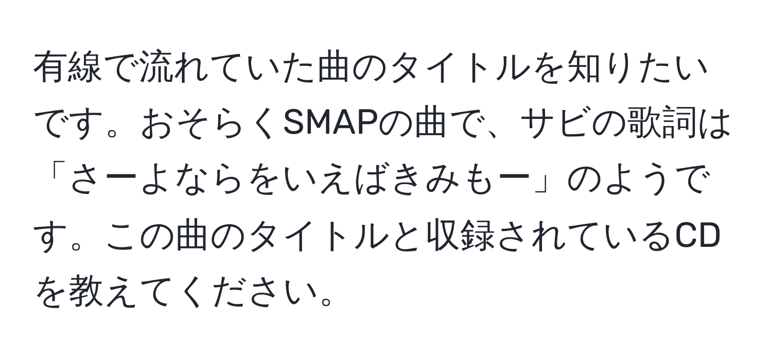 有線で流れていた曲のタイトルを知りたいです。おそらくSMAPの曲で、サビの歌詞は「さーよならをいえばきみもー」のようです。この曲のタイトルと収録されているCDを教えてください。