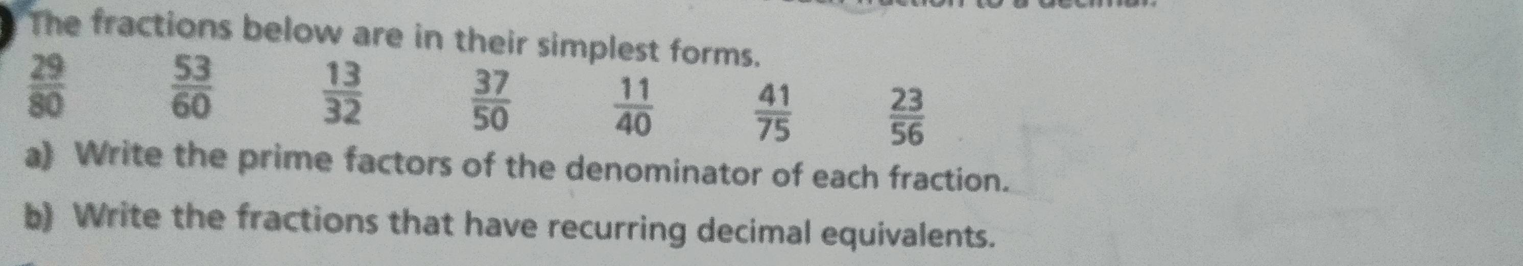 The fractions below are in their simplest forms.
 29/80 
 53/60 
 13/32 
 37/50 
 11/40 
 41/75 
 23/56 
a) Write the prime factors of the denominator of each fraction. 
b) Write the fractions that have recurring decimal equivalents.