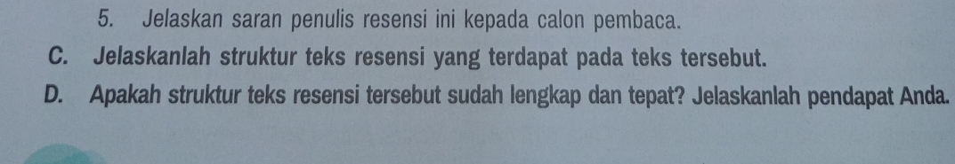 Jelaskan saran penulis resensi ini kepada calon pembaca. 
C. Jelaskanlah struktur teks resensi yang terdapat pada teks tersebut. 
D. Apakah struktur teks resensi tersebut sudah lengkap dan tepat? Jelaskanlah pendapat Anda.