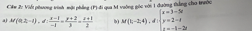 Viết phương trình mặt phẳng (P) đi qua M vuông góc với 1 đường thẳng cho trước
a) M(0;2;-1), d: (x-1)/-1 = (y+2)/3 = (z+1)/2  b) M(1;-2;4), d:beginarrayl x=3-5t y=2-t z=-1-2tendarray.