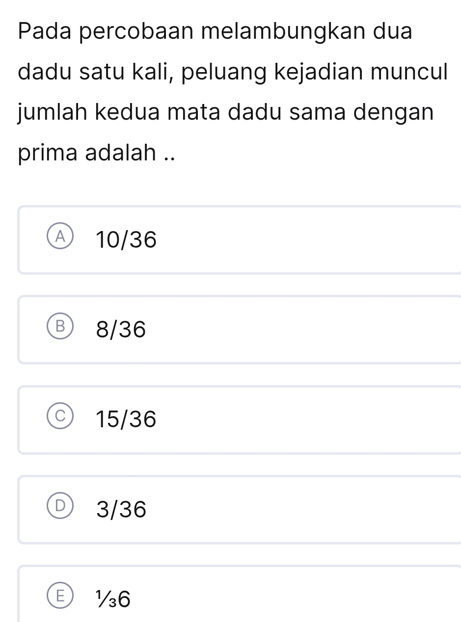 Pada percobaan melambungkan dua
dadu satu kali, peluang kejadian muncul
jumlah kedua mata dadu sama dengan
prima adalah ..
A 10/36
B 8/36
C 15/36
D 3/36
½6