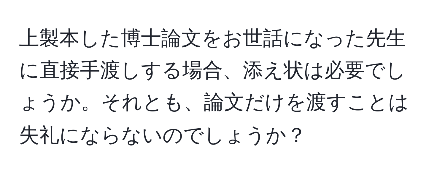 上製本した博士論文をお世話になった先生に直接手渡しする場合、添え状は必要でしょうか。それとも、論文だけを渡すことは失礼にならないのでしょうか？