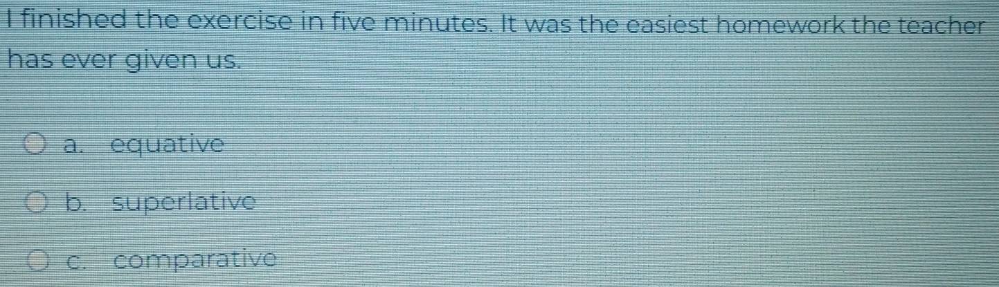 finished the exercise in five minutes. It was the easiest homework the teacher
has ever given us.
a. equative
b. superlative
c. comparative