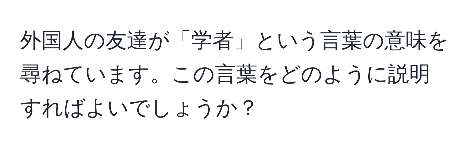 外国人の友達が「学者」という言葉の意味を尋ねています。この言葉をどのように説明すればよいでしょうか？