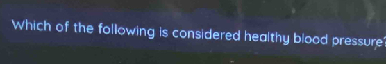 Which of the following is considered healthy blood pressure