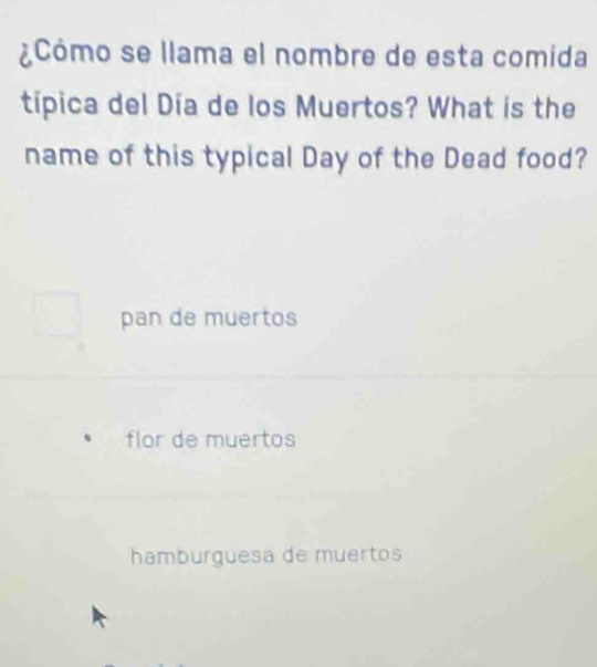 ¿Cómo se llama el nombre de esta comida
típica del Día de los Muertos? What is the
name of this typical Day of the Dead food?
pan de muertos
flor de muertos
hamburguesa de muertos