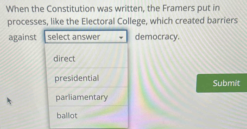 When the Constitution was written, the Framers put in
processes, like the Electoral College, which created barriers
against select answer democracy.
direct
presidential
Submit
parliamentary
ballot