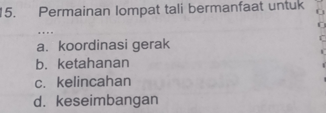 Permainan Iompat tali bermanfaat untuk
.
a. koordinasi gerak
b. ketahanan
c. kelincahan
d. keseimbangan