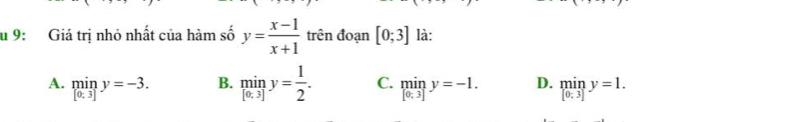 9: Giá trị nhỏ nhất của hàm số y= (x-1)/x+1  trên đoạn [0;3] là:
A. miny=-3. B. limlimits _[0,3]y= 1/2 . C. miny=-1. D. miny=1]y=1.