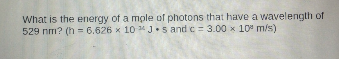 What is the energy of a mole of photons that have a wavelength of
529 nm? (h=6.626* 10^(-34)J· s and c=3.00* 10^8m/s)