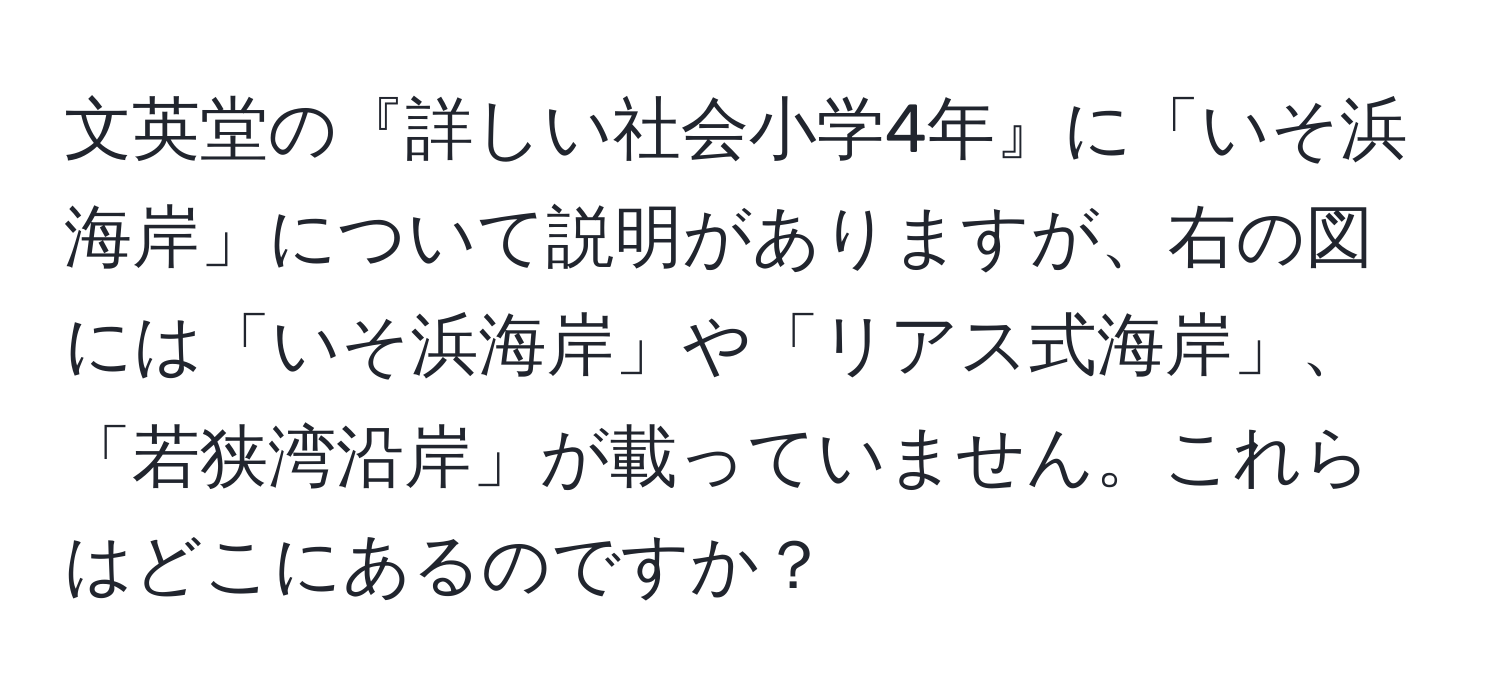 文英堂の『詳しい社会小学4年』に「いそ浜海岸」について説明がありますが、右の図には「いそ浜海岸」や「リアス式海岸」、「若狭湾沿岸」が載っていません。これらはどこにあるのですか？