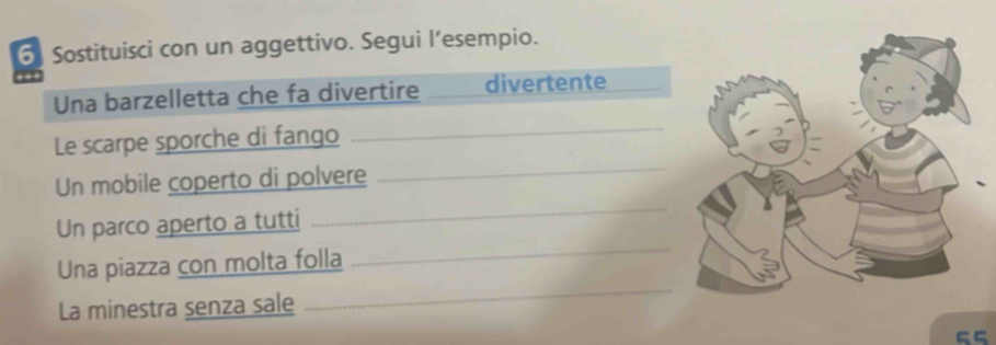 Sostituisci con un aggettivo. Segui l’esempio. 
Una barzelletta che fa divertire divertente 
Le scarpe sporche di fango_ 
Un mobile coperto di polvere_ 
_ 
Un parco aperto a tutti 
_ 
Una piazza con molta folla 
La minestra senza sale 
_
55