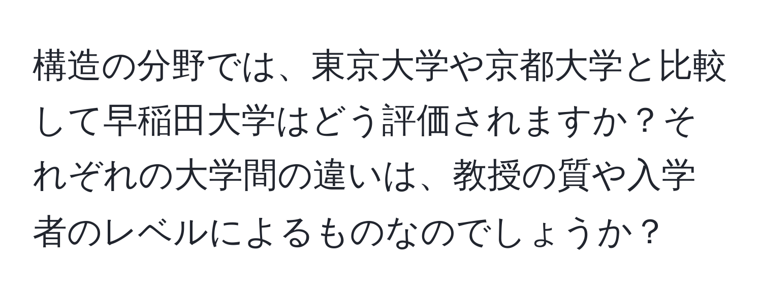 構造の分野では、東京大学や京都大学と比較して早稲田大学はどう評価されますか？それぞれの大学間の違いは、教授の質や入学者のレベルによるものなのでしょうか？