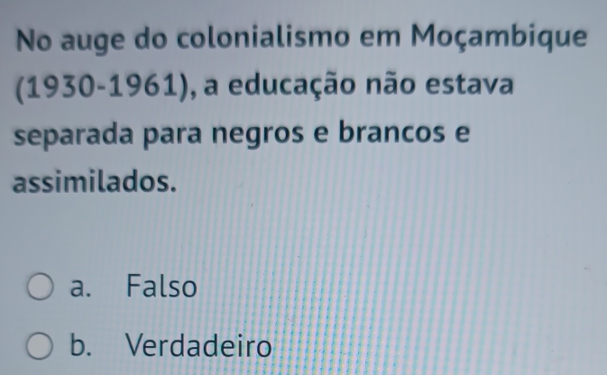 No auge do colonialismo em Moçambique
(1930-1961), a educação não estava
separada para negros e brancos e
assimilados.
a. Falso
b. Verdadeiro