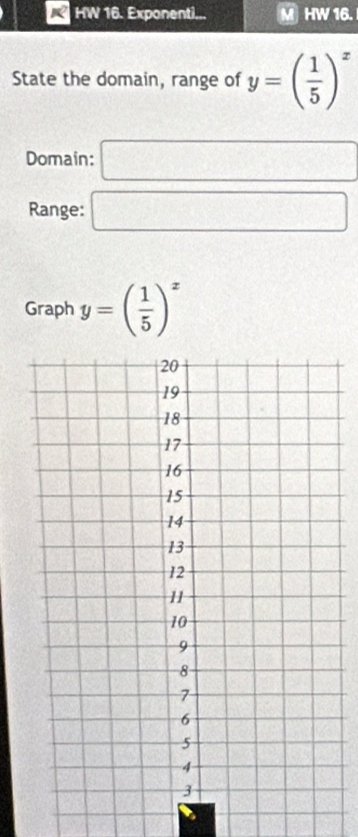 HW 16. Exponenti... HW 16. 
State the domain, range of y=( 1/5 )^x
Domain: □ 
Range: □ 
Graph y=( 1/5 )^x