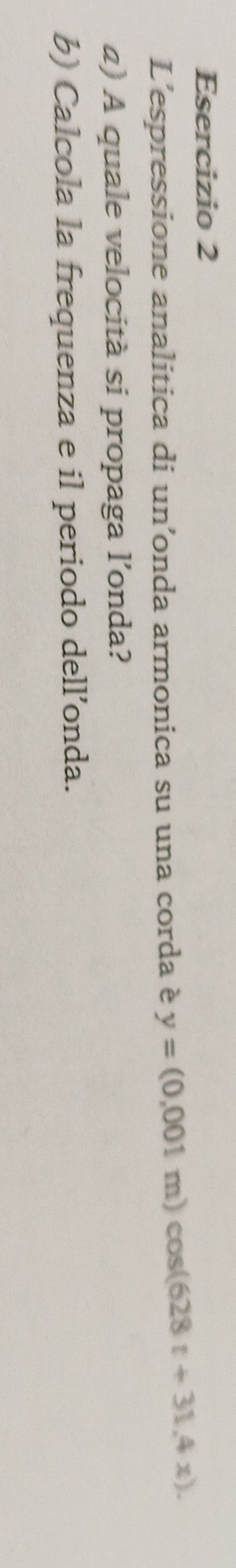 L'espressione analitica di un’onda armonica su una corda è y=(0.001m)cos (628t+31.4x). 
α) A quale velocità si propaga l’onda? 
b) Calcola la frequenza e il periodo dell’onda.