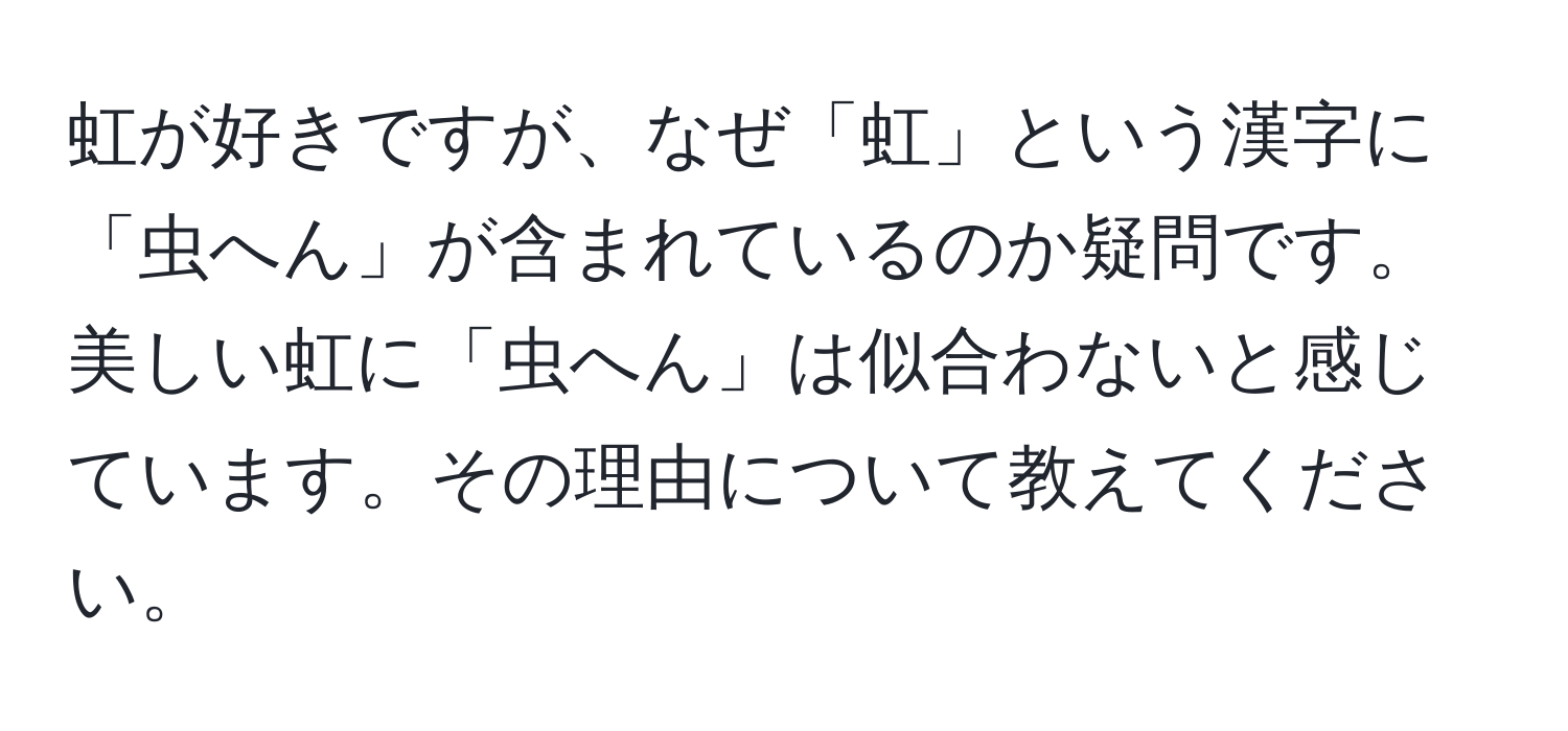 虹が好きですが、なぜ「虹」という漢字に「虫へん」が含まれているのか疑問です。美しい虹に「虫へん」は似合わないと感じています。その理由について教えてください。