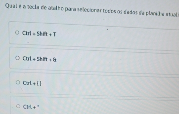 Qual é a tecla de atalho para selecionar todos os dados da planilha atual?
Ctrl+Shift+T
Ctrl+Shift+a
Ctrl+ 
Ctrl+^*