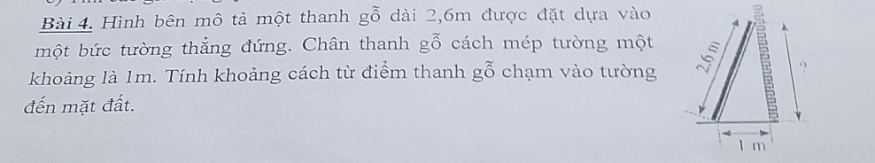 Hình bên mô tả một thanh gwidehat O^((sim) dài 2, 6m được đặt dựa vào 
một bức tường thẳng đứng. Chân thanh gwidehat O) cách mép tường một 
khoảng là 1m. Tính khoảng cách từ điểm thanh gỗ chạm vào tường 
đến mặt đất.