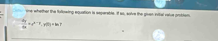 Determine whether the following equation is separable. If so, solve the given initial value problem.
 dy/dx =e^(x-y), y(0)=ln 7