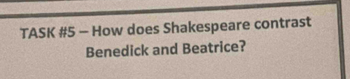 TASK #5 - How does Shakespeare contrast 
Benedick and Beatrice?