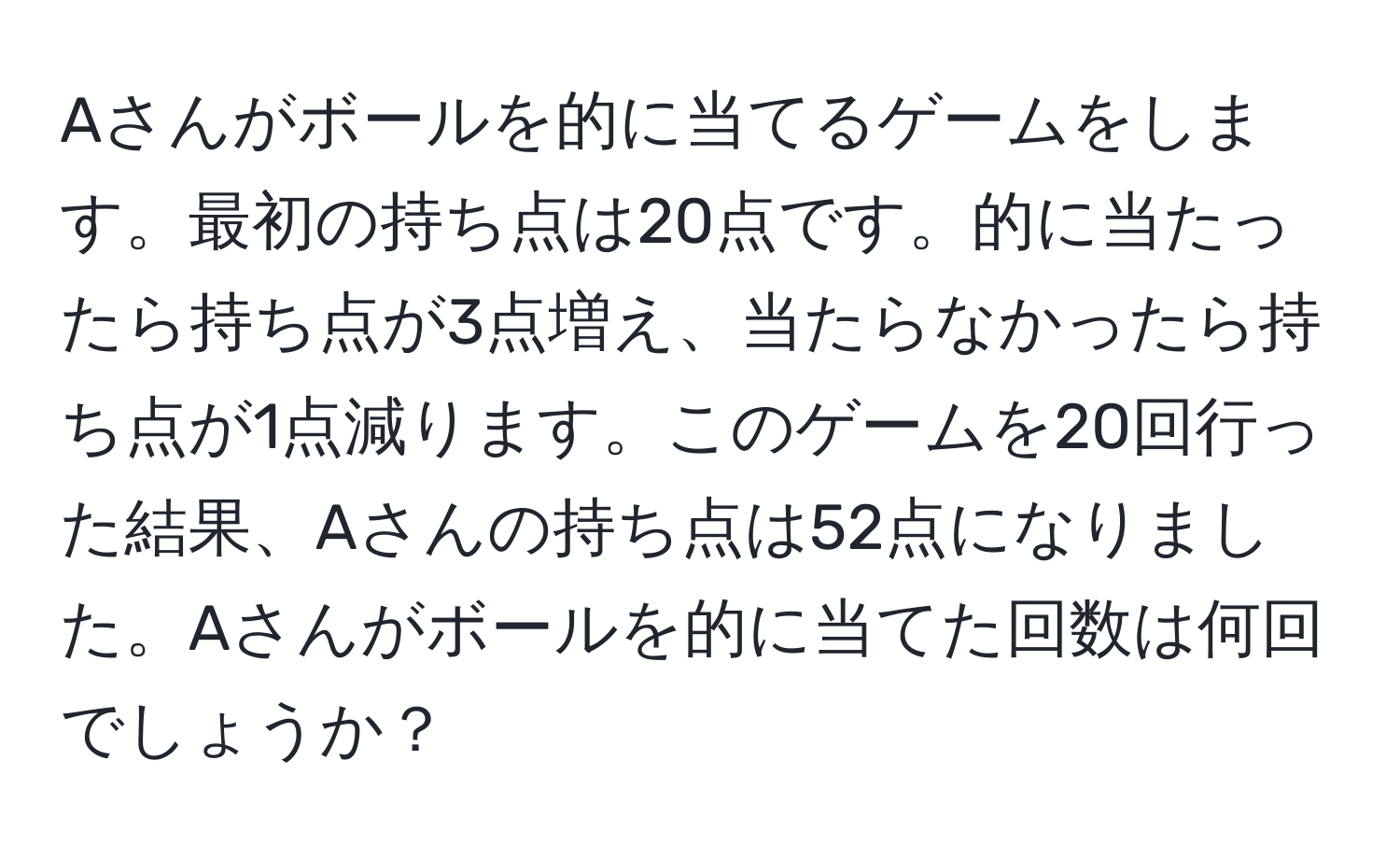 Aさんがボールを的に当てるゲームをします。最初の持ち点は20点です。的に当たったら持ち点が3点増え、当たらなかったら持ち点が1点減ります。このゲームを20回行った結果、Aさんの持ち点は52点になりました。Aさんがボールを的に当てた回数は何回でしょうか？