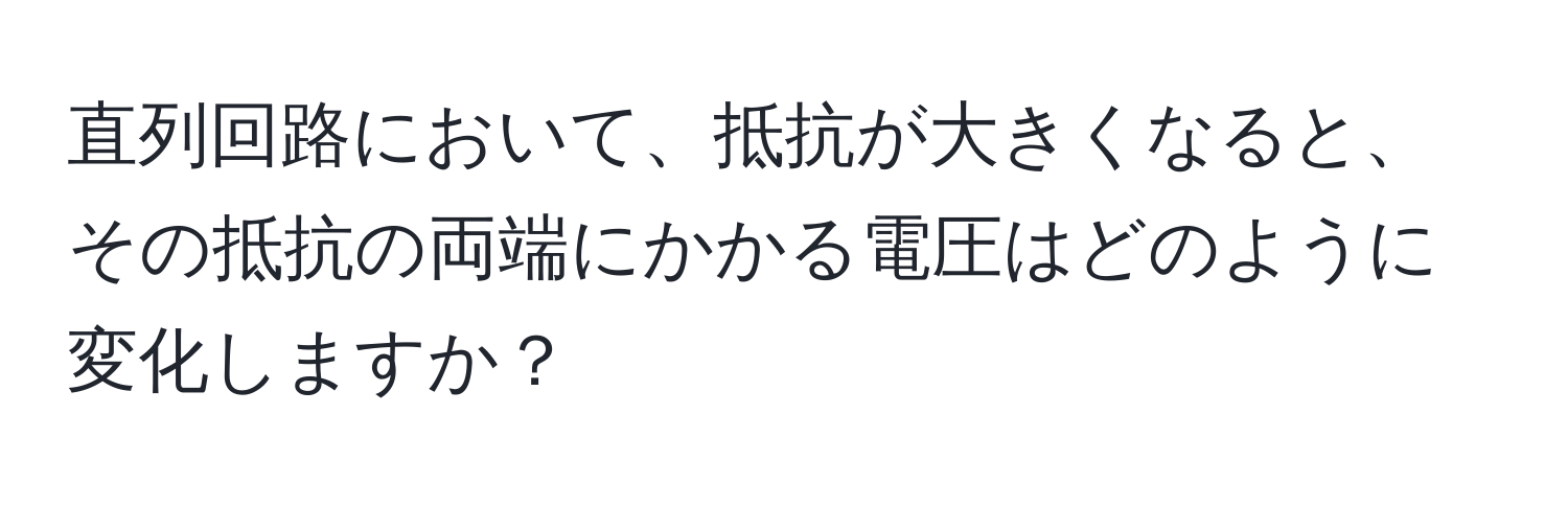 直列回路において、抵抗が大きくなると、その抵抗の両端にかかる電圧はどのように変化しますか？