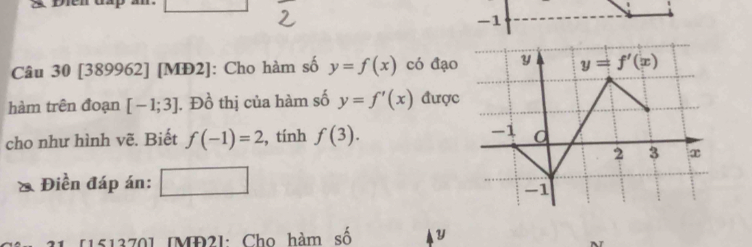 [389962] [MĐ2]: Cho hàm số y=f(x) có đạo
hàm trên đoạn [-1;3]. Đồ thị của hàm số y=f'(x) được
cho như hình vẽ. Biết f(-1)=2 , tính f(3).
Điền đáp án:
[151370] [MP2]: Cho hàm số y