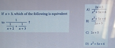 A)
If x>3 , which of the following is equivalent  (2x+5)/x^2+5x+6 
to frac 1 1/x+2 + 1/x+3  ?
B)  (x^2+5x+6)/2x+5 
C) 2x+5
D) x^2+5x+6