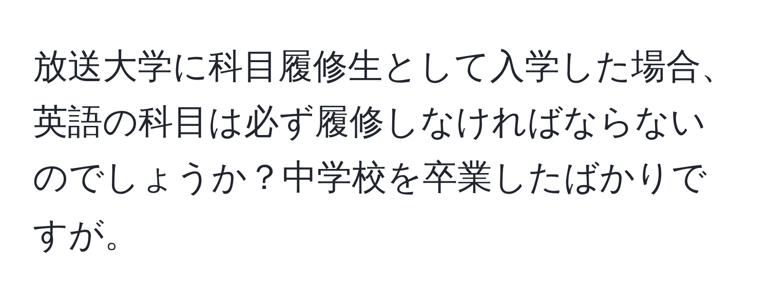 放送大学に科目履修生として入学した場合、英語の科目は必ず履修しなければならないのでしょうか？中学校を卒業したばかりですが。