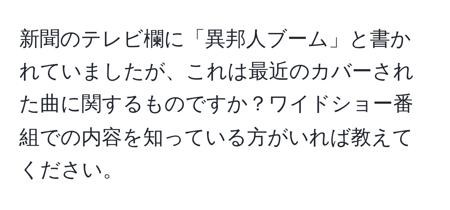 新聞のテレビ欄に「異邦人ブーム」と書かれていましたが、これは最近のカバーされた曲に関するものですか？ワイドショー番組での内容を知っている方がいれば教えてください。