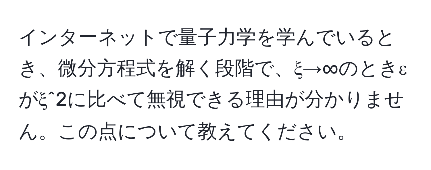 インターネットで量子力学を学んでいるとき、微分方程式を解く段階で、ξ→∞のときεがξ^2に比べて無視できる理由が分かりません。この点について教えてください。