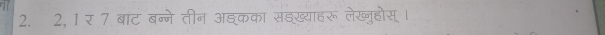 1 
2. 2, 1 र 7 बाट बन्ने तीन अइकका सङख्याहरू लेख्नुहोस् ।