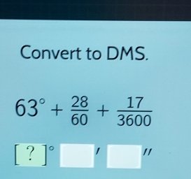 Convert to DMS.
63°+ 28/60 + 17/3600 
[?]^circ □ '□ ''