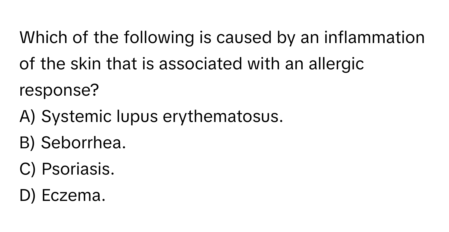 Which of the following is caused by an inflammation of the skin that is associated with an allergic response?

A) Systemic lupus erythematosus.
B) Seborrhea.
C) Psoriasis.
D) Eczema.