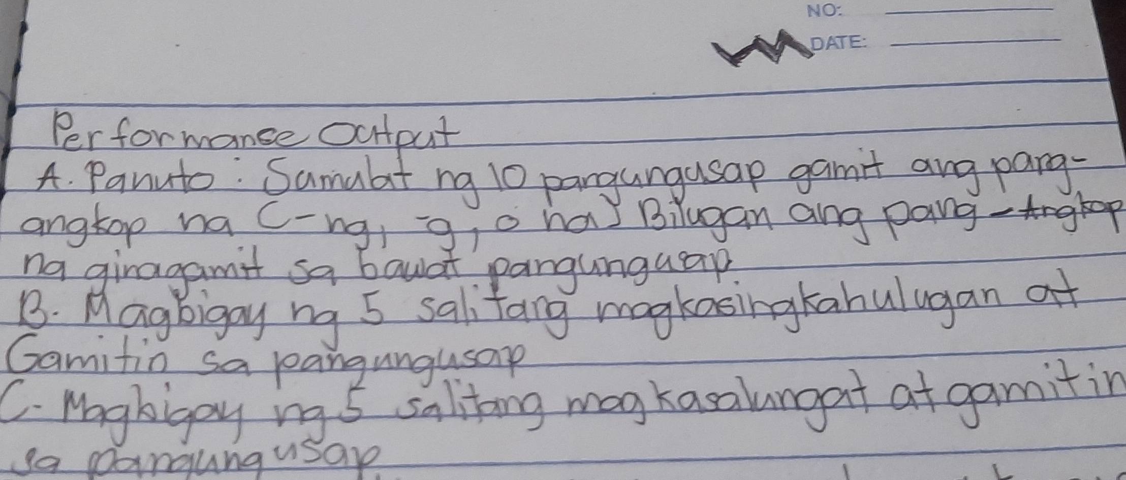 Performanse output 
A. Panuto: Samulat ng 10 pangungusap gamt ang pang. 
angtop na c-ng, g, o ha Bilugan ang pang-Angkop 
na giragamit sa bawat pangunguap 
B. Magbigay ng 5 salifang magkosingkabulugan at 
Gamifin sa pangungusap 
C. Moghigay ing 5 salitong mag kasalungat at gamitin 
ga pangungusap