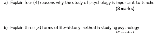 Explain four (4) reasons why the study of psychology is important to teache 
(8 marks) 
b) Explain three (3) forms of life-history method in studying psychology