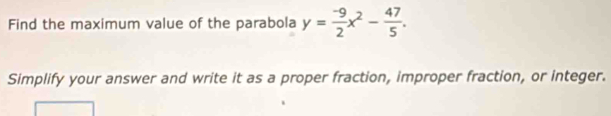 Find the maximum value of the parabola y= (-9)/2 x^2- 47/5 . 
Simplify your answer and write it as a proper fraction, improper fraction, or integer.