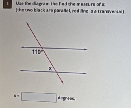 Use the diagram the find the measure of x:
(the two black are parallel, red line is a transversal)
x=□ degrees.